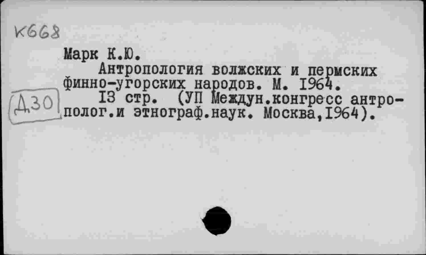 ﻿кб б а
Марк К.Ю.
Антропология волжских и пермских финно-угорских народов. М. 196$.
13 стр. (УП Междун.конгресс антрополог.и этнограф.наук. Москва,1964).
